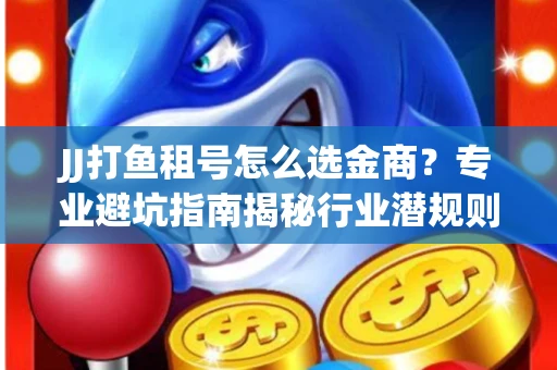 JJ打鱼租号怎么选金商？专业避坑指南揭秘行业潜规则